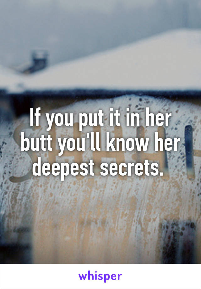 If you put it in her butt you'll know her deepest secrets. 