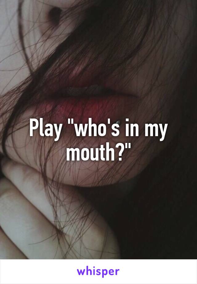Play "who's in my mouth?"