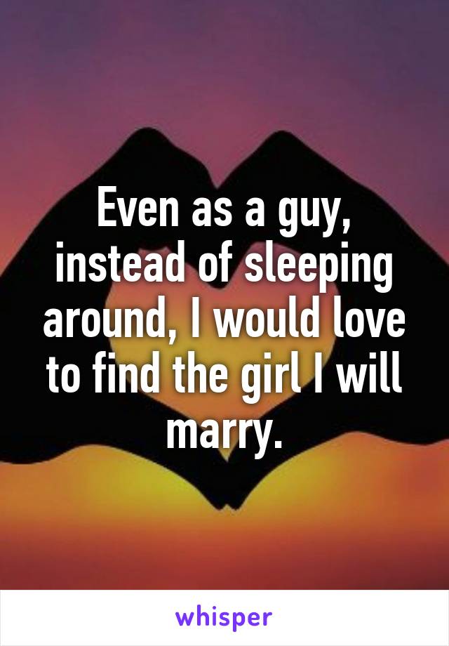 Even as a guy, instead of sleeping around, I would love to find the girl I will marry.