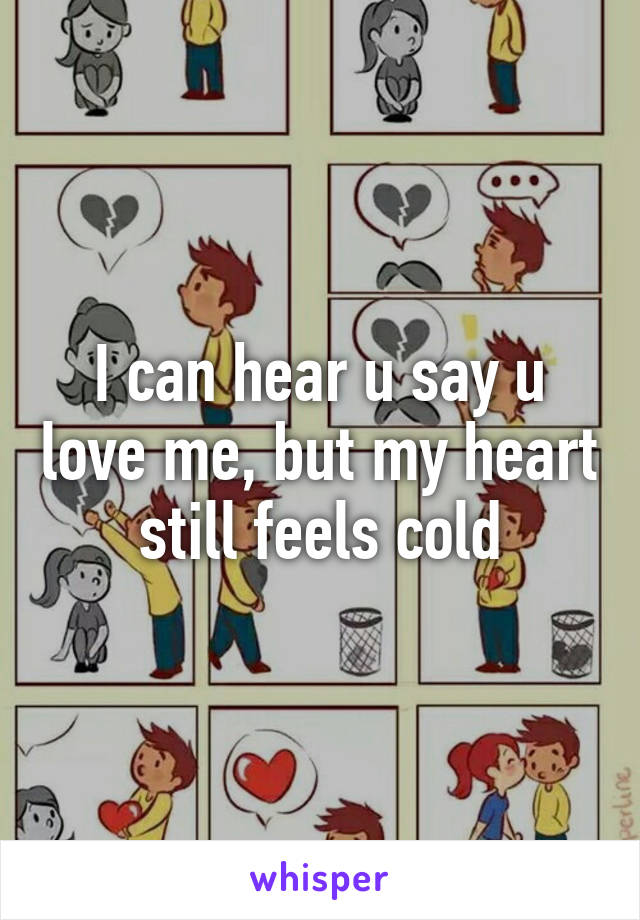 I can hear u say u love me, but my heart still feels cold