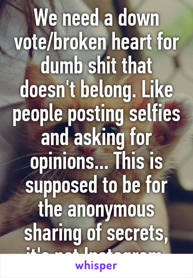We need a down vote/broken heart for dumb shit that doesn't belong. Like people posting selfies and asking for opinions... This is supposed to be for the anonymous sharing of secrets, it's not Instagram 