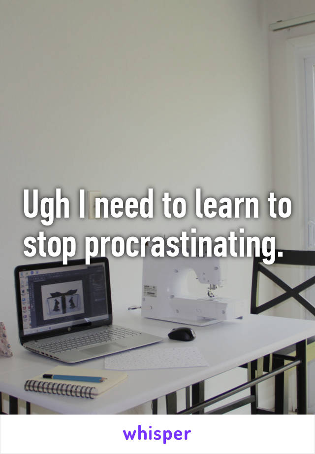 Ugh I need to learn to stop procrastinating. 