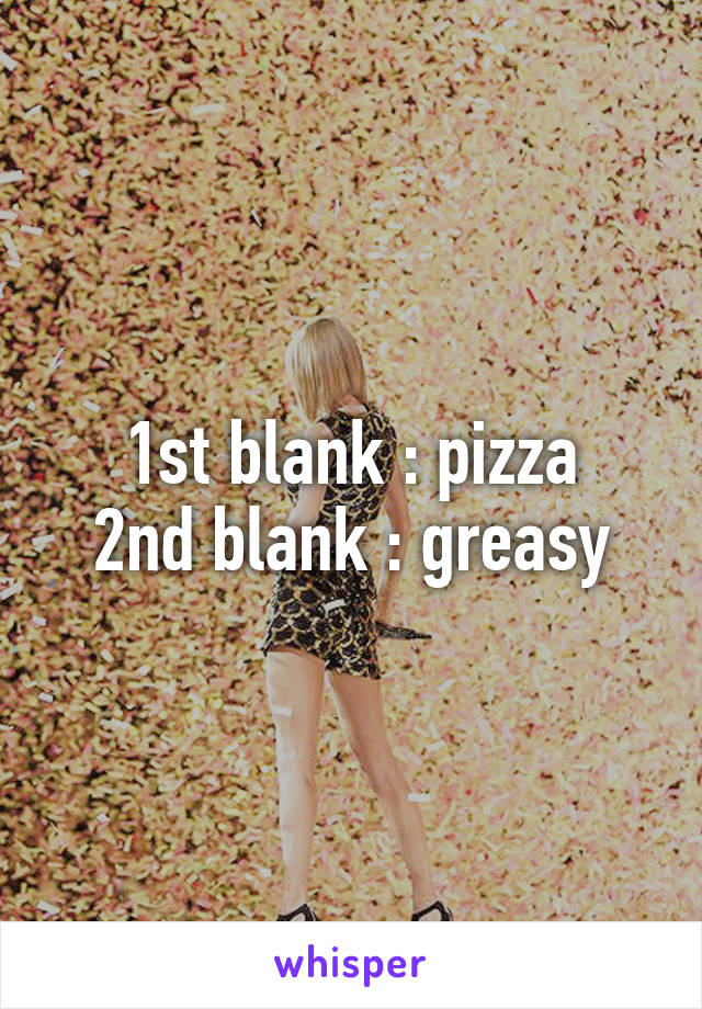 1st blank : pizza
2nd blank : greasy