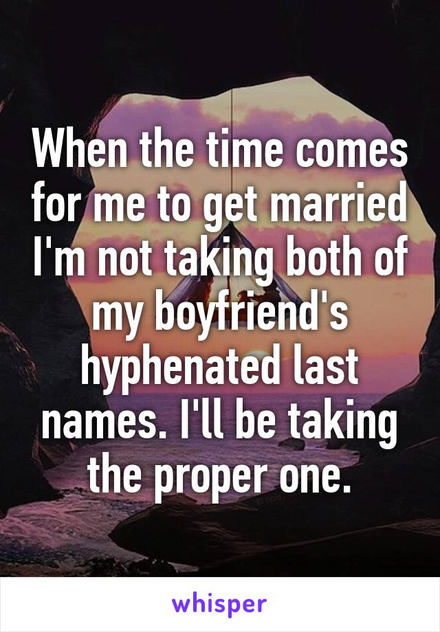 When the time comes for me to get married I'm not taking both of my boyfriend's hyphenated last names. I'll be taking the proper one.