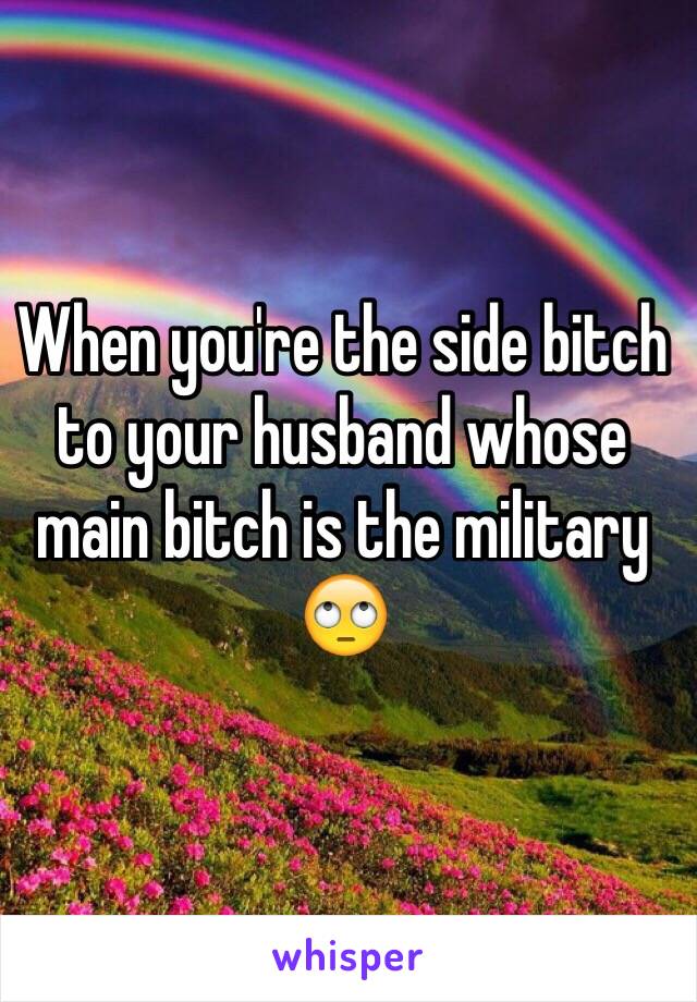 When you're the side bitch to your husband whose main bitch is the military 🙄