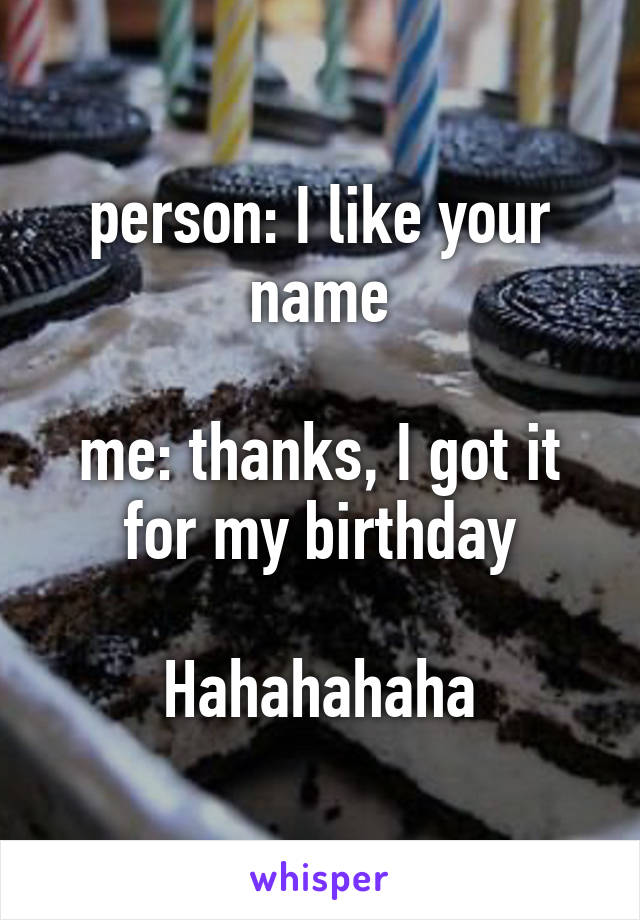 person: I like your name

me: thanks, I got it for my birthday

Hahahahaha