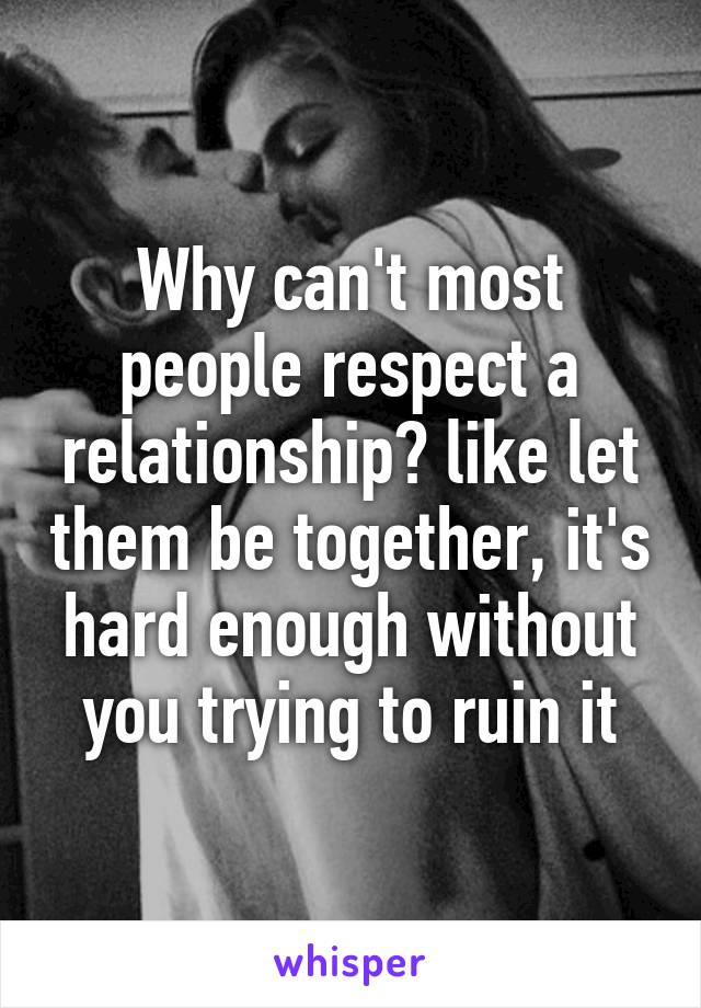 Why can't most people respect a relationship? like let them be together, it's hard enough without you trying to ruin it