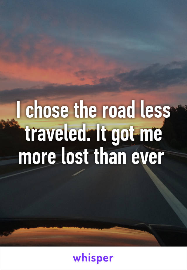 I chose the road less traveled. It got me more lost than ever 
