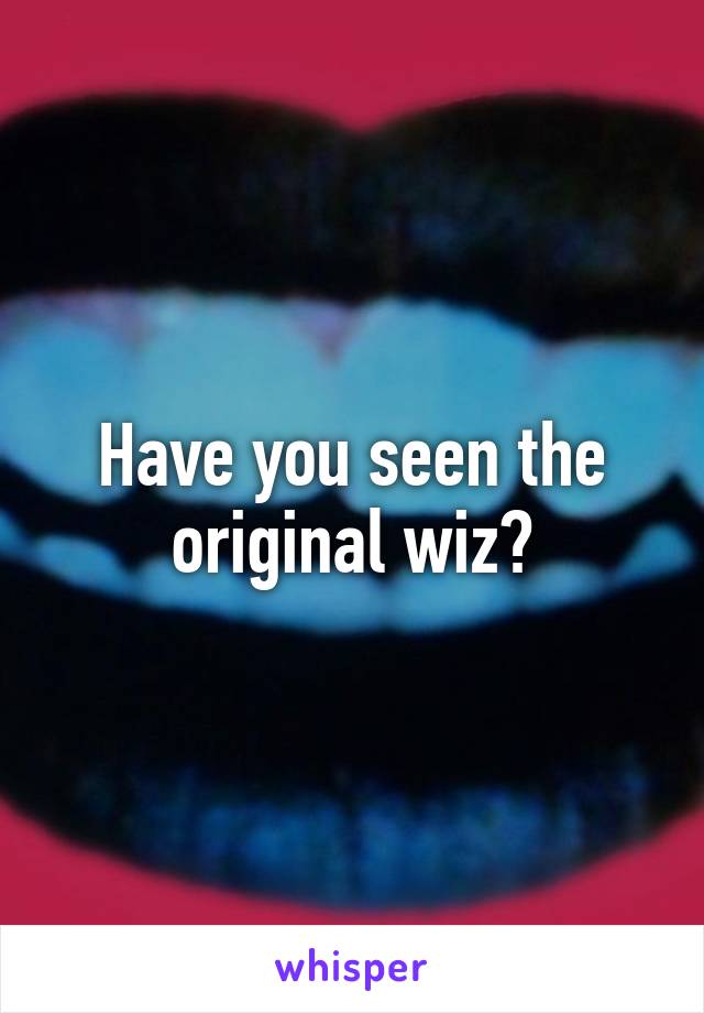 Have you seen the original wiz?