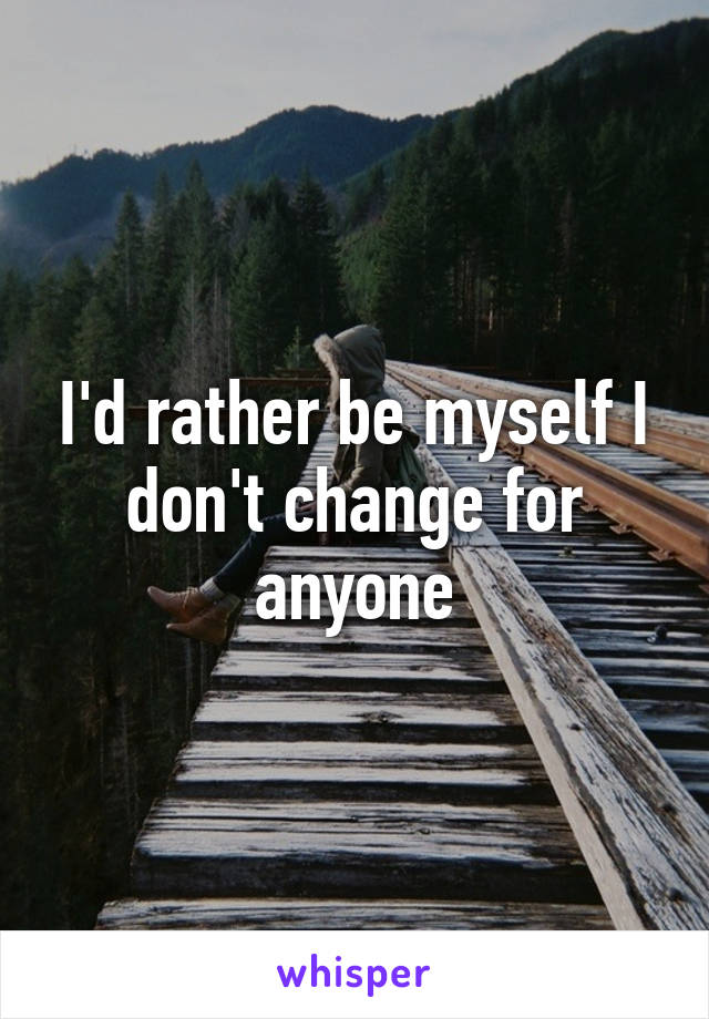 I'd rather be myself I don't change for anyone