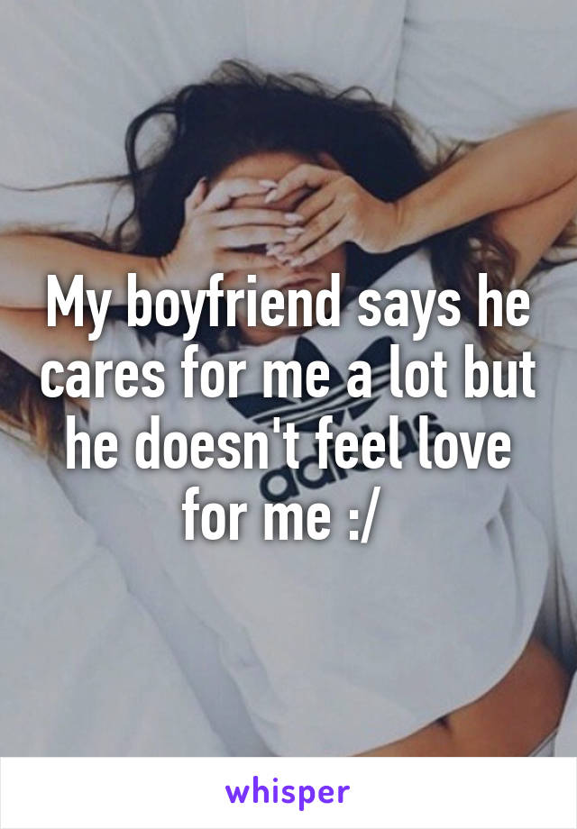 My boyfriend says he cares for me a lot but he doesn't feel love for me :/ 