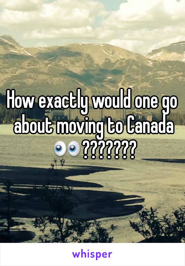 How exactly would one go about moving to Canada 👀???????