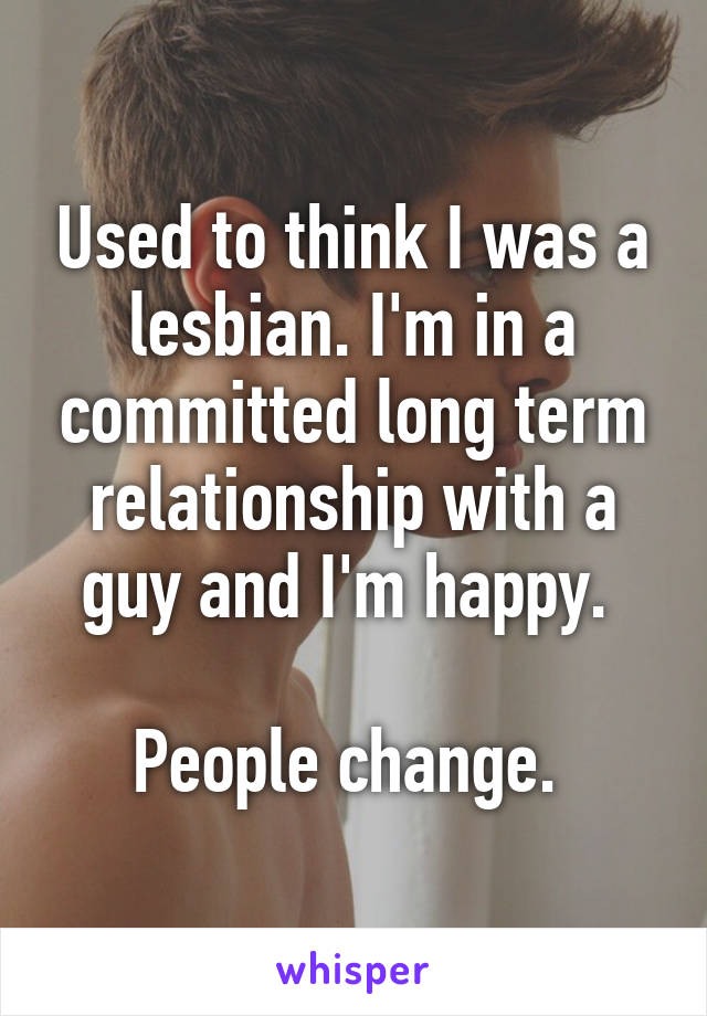 Used to think I was a lesbian. I'm in a committed long term relationship with a guy and I'm happy. 

People change. 