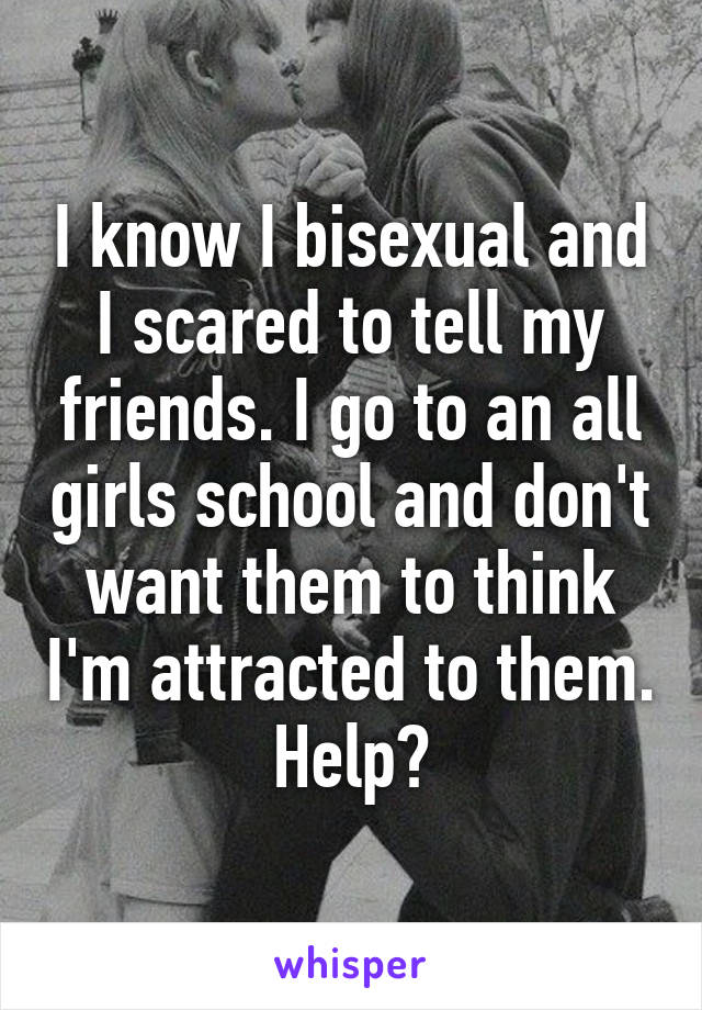 I know I bisexual and I scared to tell my friends. I go to an all girls school and don't want them to think I'm attracted to them.
Help?