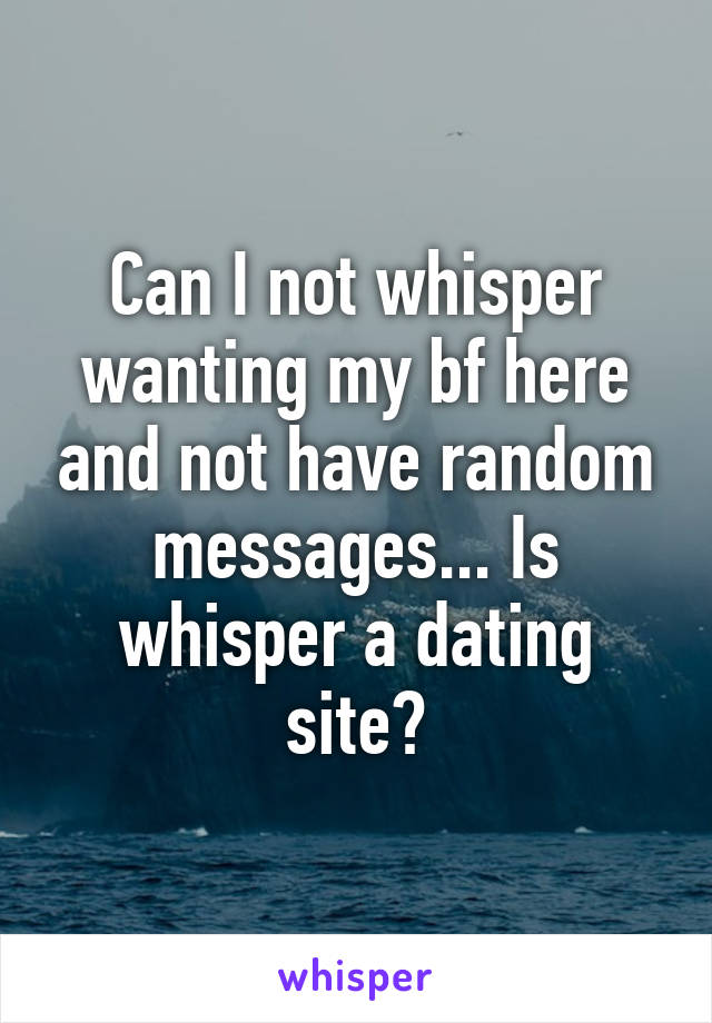 Can I not whisper wanting my bf here and not have random messages... Is whisper a dating site?