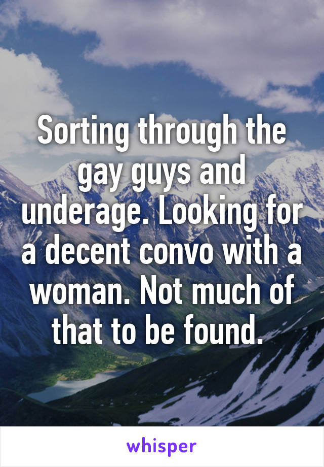 Sorting through the gay guys and underage. Looking for a decent convo with a woman. Not much of that to be found. 