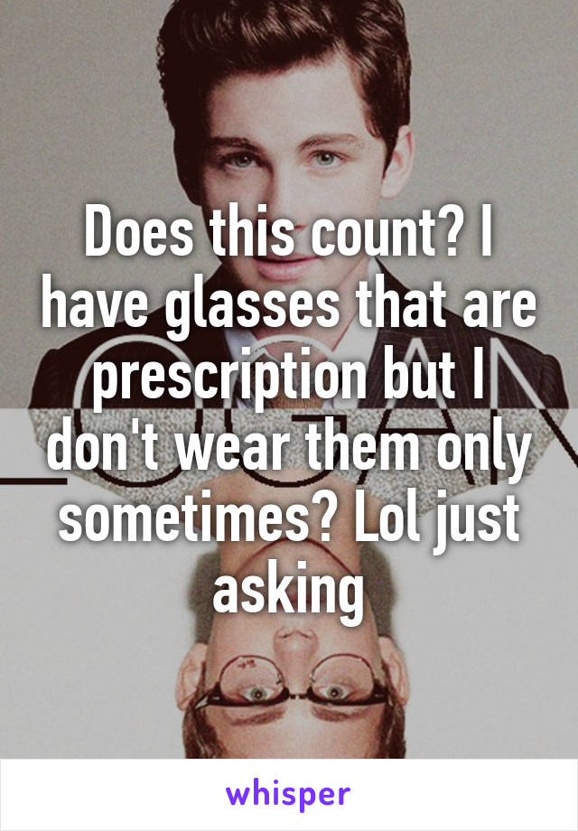 Does this count? I have glasses that are prescription but I don't wear them only sometimes? Lol just asking