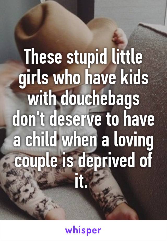 These stupid little girls who have kids with douchebags don't deserve to have a child when a loving couple is deprived of it. 