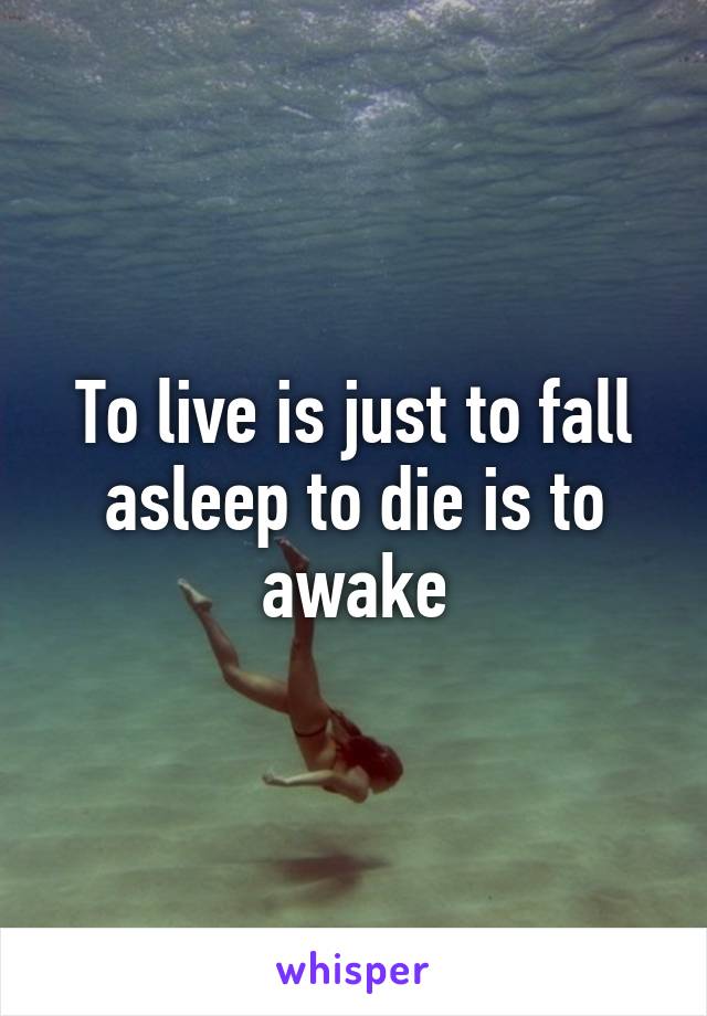 To live is just to fall asleep to die is to awake