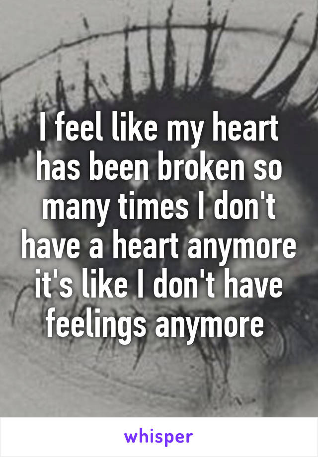 I feel like my heart has been broken so many times I don't have a heart anymore it's like I don't have feelings anymore 