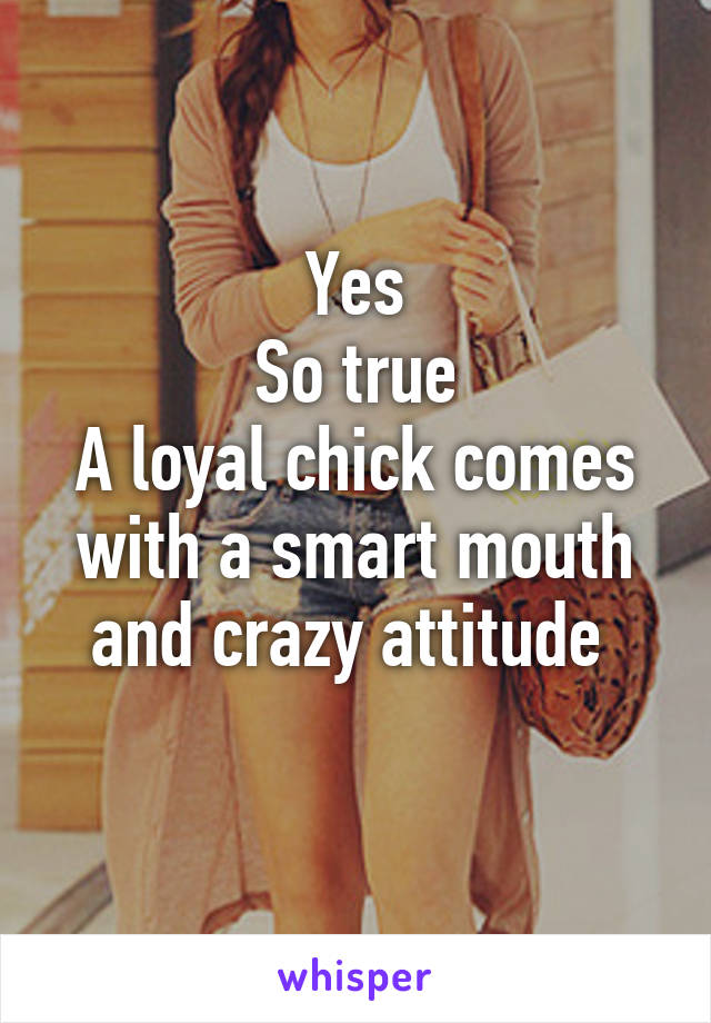 Yes
So true
A loyal chick comes with a smart mouth and crazy attitude 
