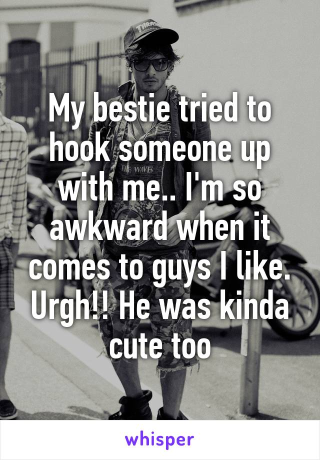 My bestie tried to hook someone up with me.. I'm so awkward when it comes to guys I like. Urgh!! He was kinda cute too