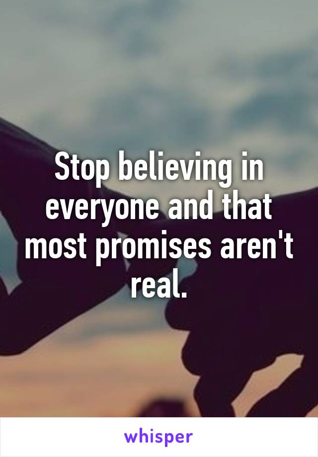 Stop believing in everyone and that most promises aren't real.