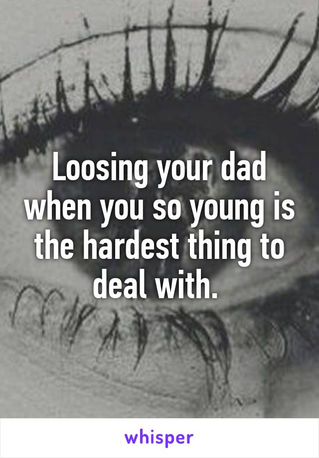 Loosing your dad when you so young is the hardest thing to deal with. 