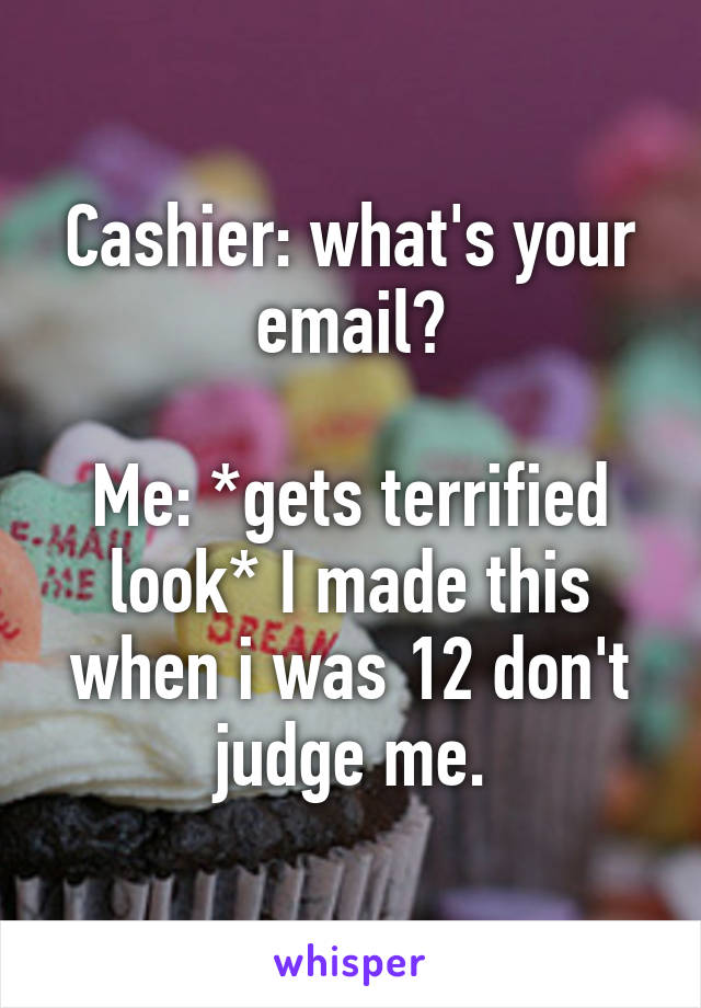 Cashier: what's your email?

Me: *gets terrified look* I made this when i was 12 don't judge me.