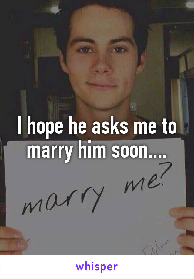 I hope he asks me to marry him soon....