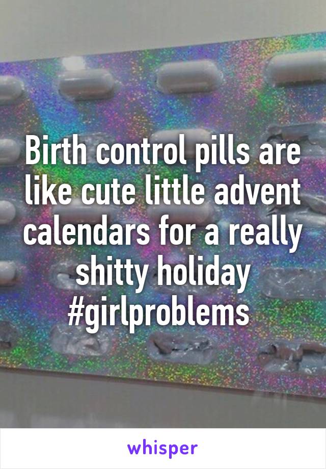 Birth control pills are like cute little advent calendars for a really shitty holiday #girlproblems 