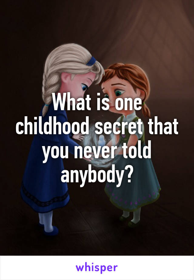 What is one childhood secret that you never told anybody?