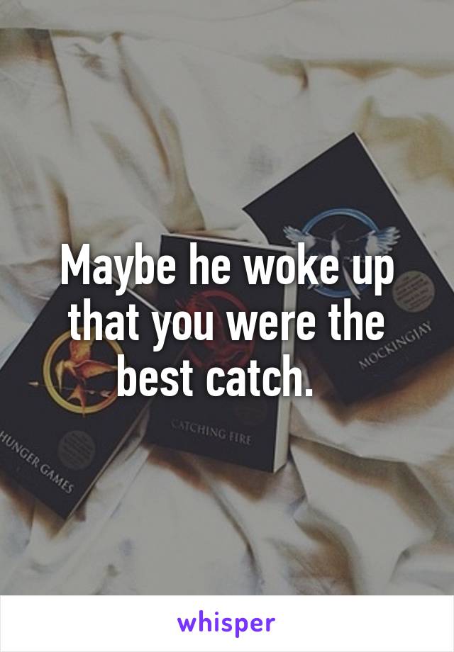 Maybe he woke up that you were the best catch.  