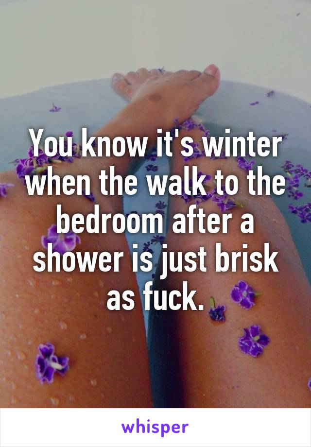 You know it's winter when the walk to the bedroom after a shower is just brisk as fuck.