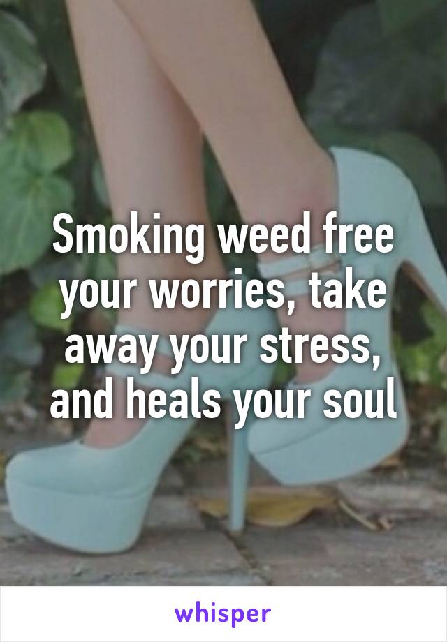 Smoking weed free your worries, take away your stress, and heals your soul