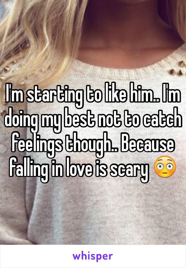 I'm starting to like him.. I'm doing my best not to catch feelings though.. Because falling in love is scary 😳