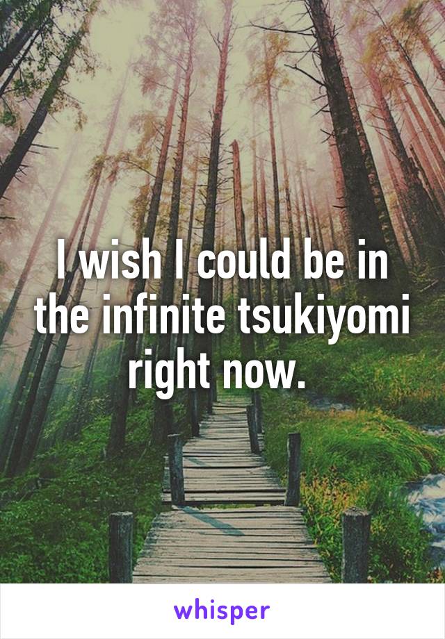 I wish I could be in the infinite tsukiyomi right now. 
