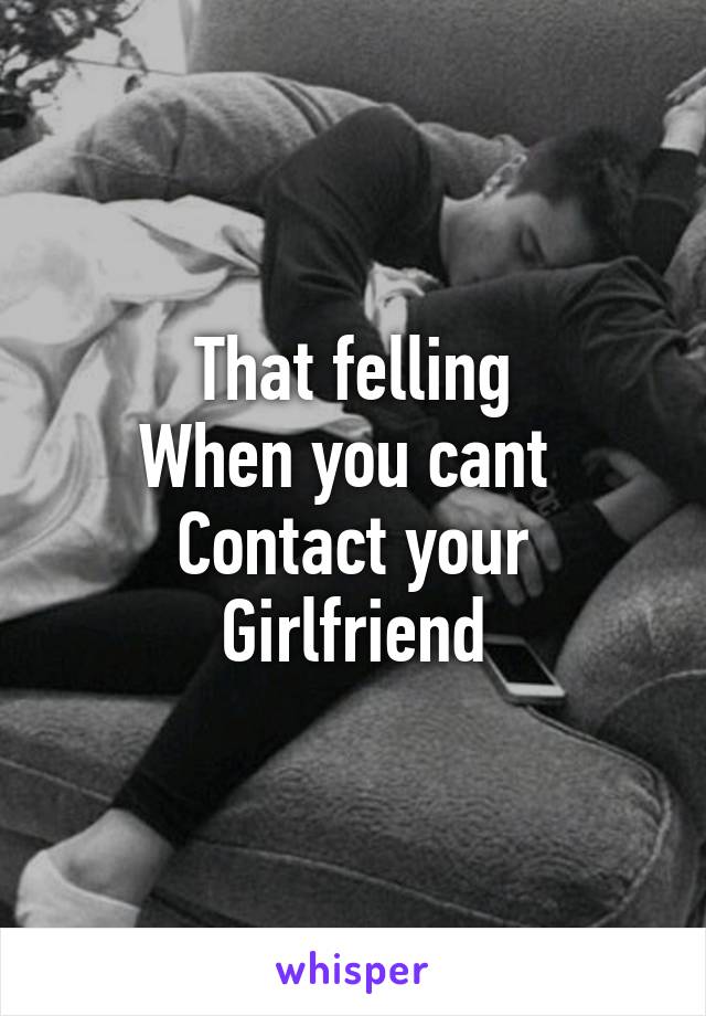 That felling
When you cant 
Contact your
 Girlfriend 
