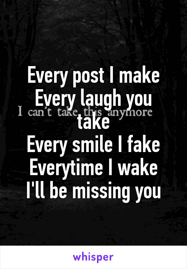 Every post I make
Every laugh you take
Every smile I fake
Everytime I wake
I'll be missing you