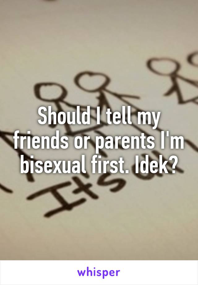 Should I tell my friends or parents I'm bisexual first. Idek?