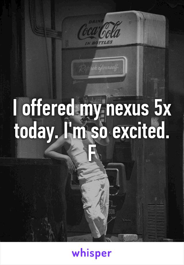 I offered my nexus 5x today. I'm so excited.
F