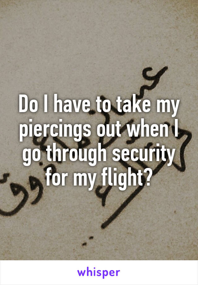 Do I have to take my piercings out when I go through security for my flight?