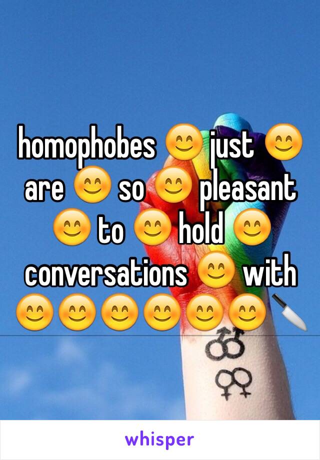 homophobes 😊 just 😊 are 😊 so 😊 pleasant 😊 to 😊 hold 😊 conversations 😊 with 😊😊😊😊😊😊🔪