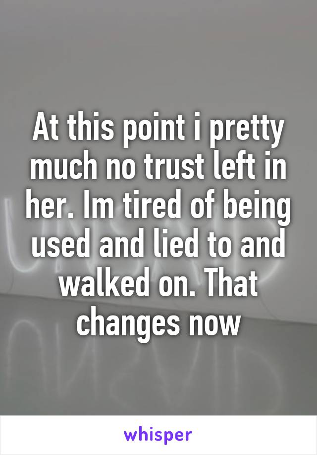 At this point i pretty much no trust left in her. Im tired of being used and lied to and walked on. That changes now
