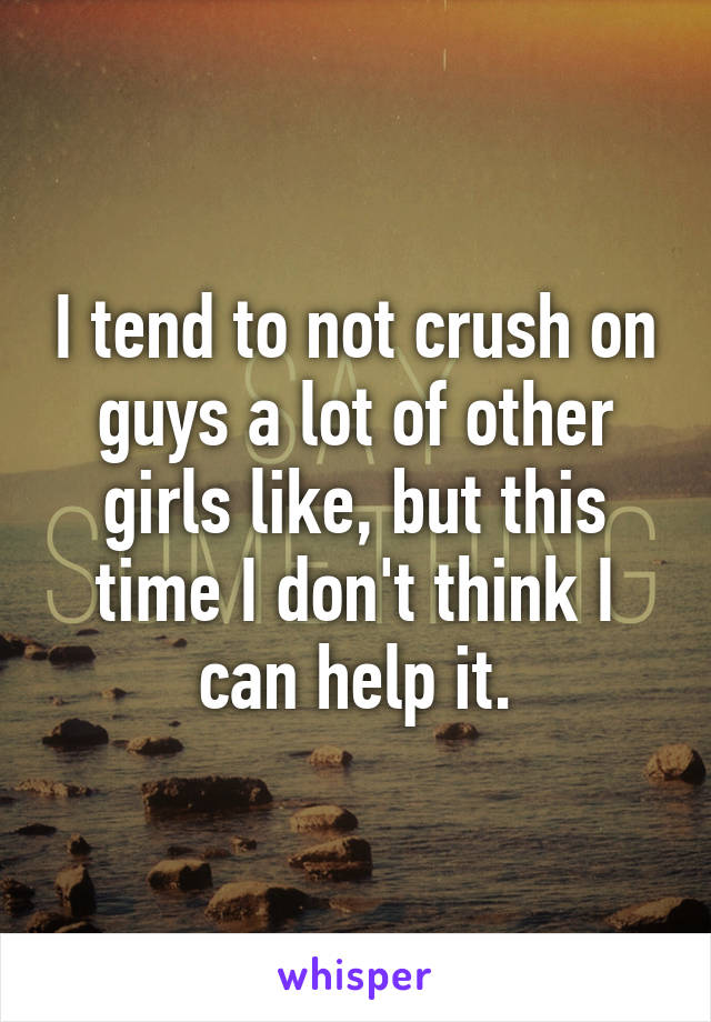 I tend to not crush on guys a lot of other girls like, but this time I don't think I can help it.