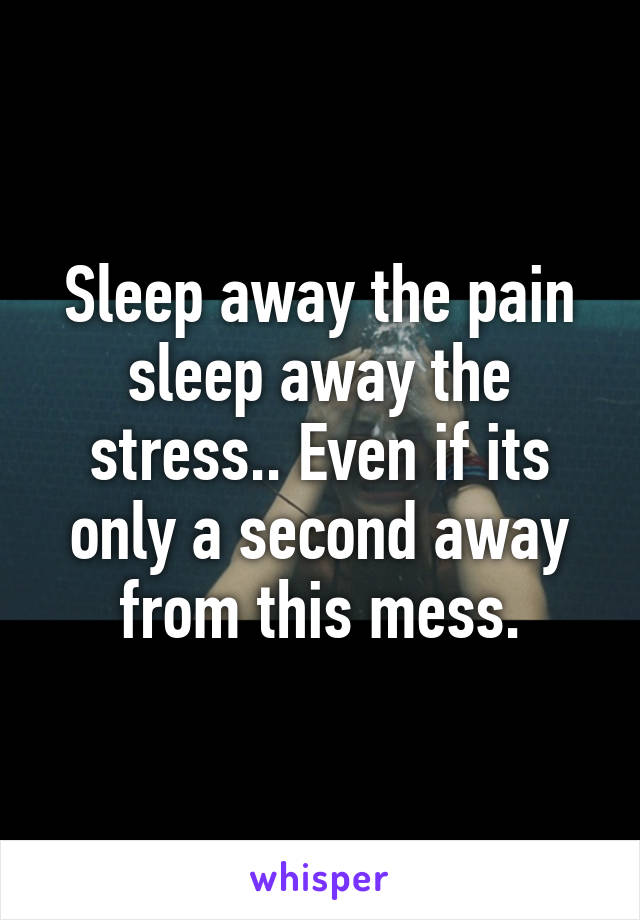 Sleep away the pain sleep away the stress.. Even if its only a second away from this mess.