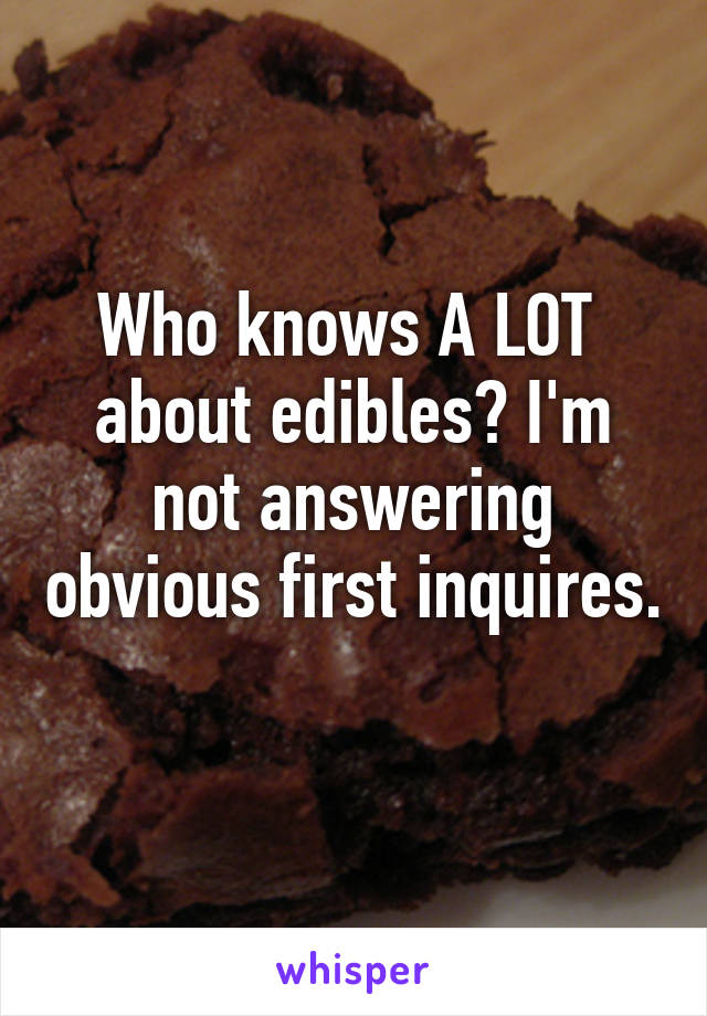 Who knows A LOT  about edibles? I'm not answering obvious first inquires. 