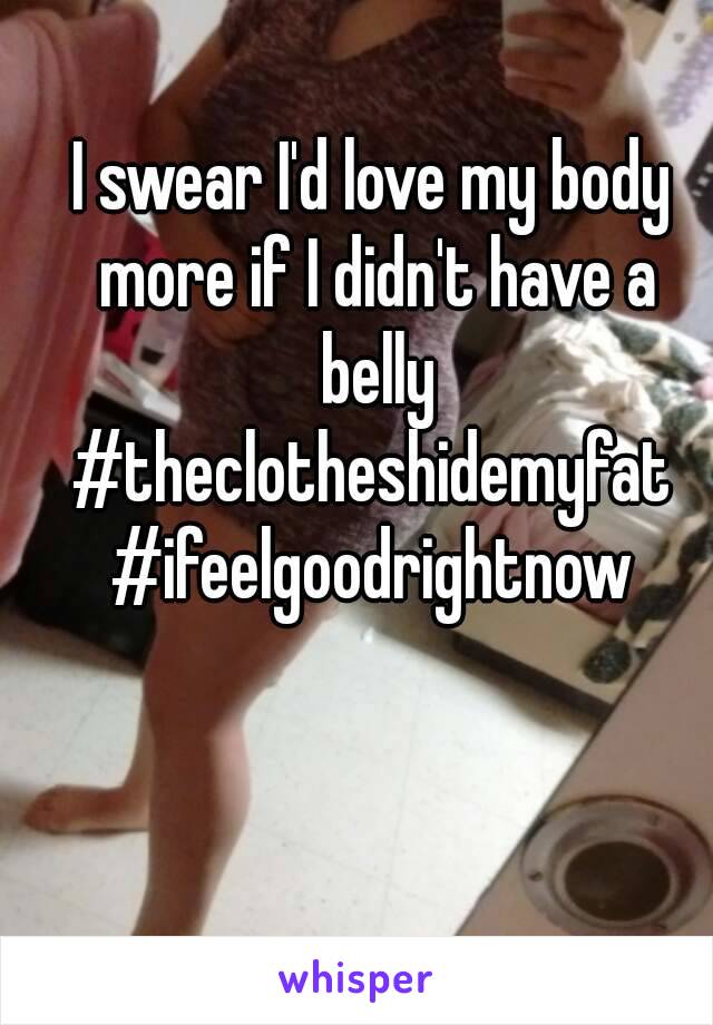 I swear I'd love my body more if I didn't have a belly
#theclotheshidemyfat
#ifeelgoodrightnow