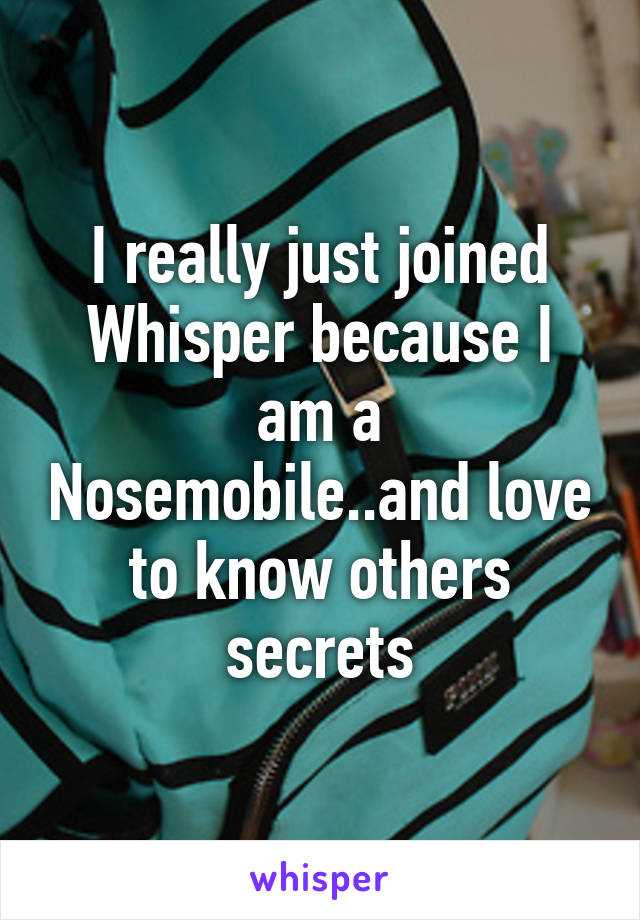 I really just joined Whisper because I am a Nosemobile..and love to know others secrets