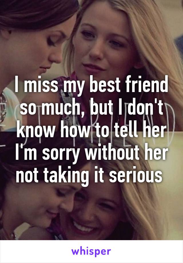 I miss my best friend so much, but I don't know how to tell her I'm sorry without her not taking it serious 
